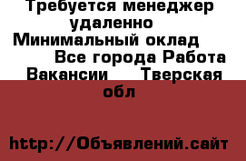 Требуется менеджер удаленно › Минимальный оклад ­ 15 000 - Все города Работа » Вакансии   . Тверская обл.